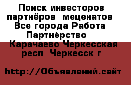 Поиск инвесторов, партнёров, меценатов - Все города Работа » Партнёрство   . Карачаево-Черкесская респ.,Черкесск г.